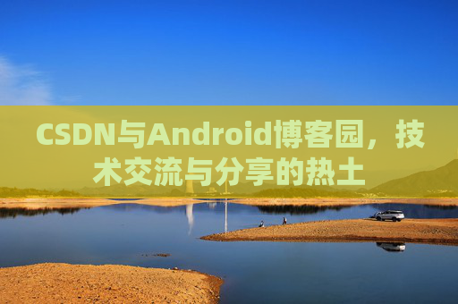 CSDN与Android博客园,技术交流与分享的热土