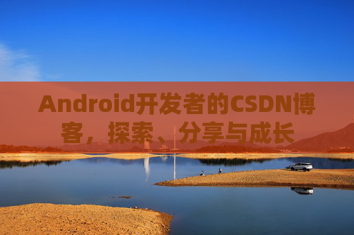 Android开发者的CSDN博客，探索、分享与成长
